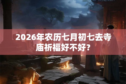 2026年农历七月初七去寺庙祈福好不好？