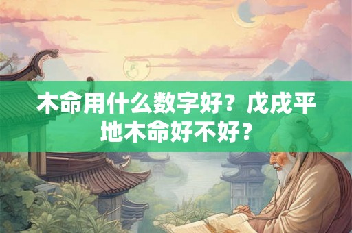 木命用什么数字好?戊戌平地木命好不好? 木命用什么数字好?戊戌平地木命好不好?