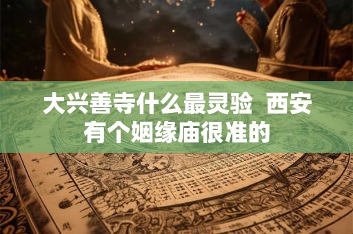 大兴善寺什么最灵验  西安有个姻缘庙很准的