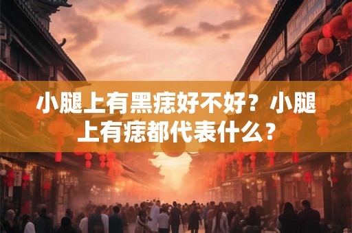 小腿上有黑痣好不好？小腿上有痣都代表什么？