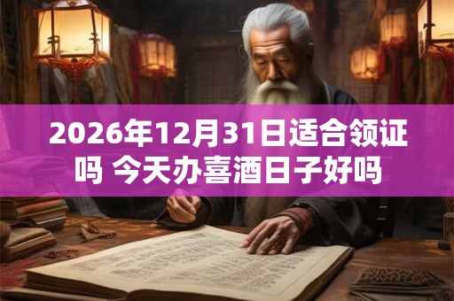 2026年12月31日适合领证吗 今天办喜酒日子好吗
