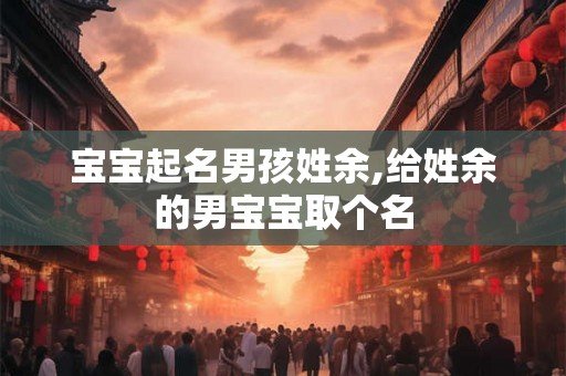 宝宝起名男孩姓余,给姓余的男宝宝取个名 宝宝起名男孩姓余,给姓余的男宝宝取个名