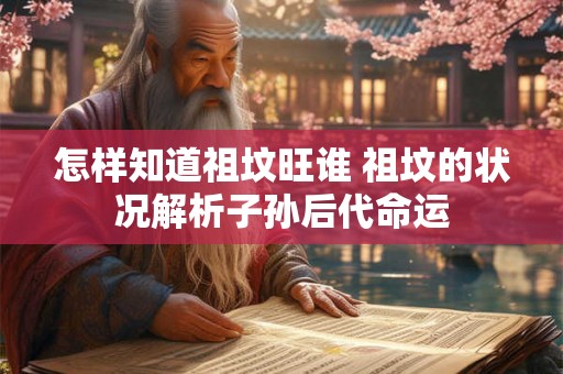 怎样知道祖坟旺谁 祖坟的状况解析子孙后代命运