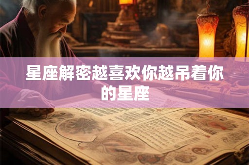 星座解密越喜欢你越吊着你的星座 星座解密越喜欢你越吊着你的星座