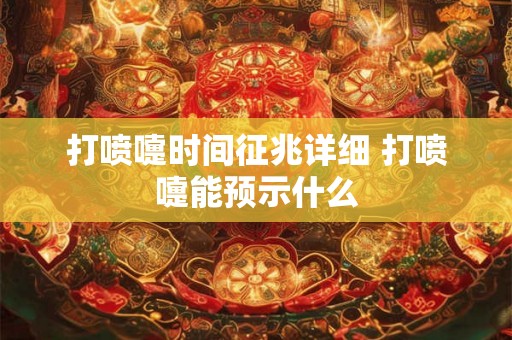 打喷嚏时间征兆详细 打喷嚏能预示什么