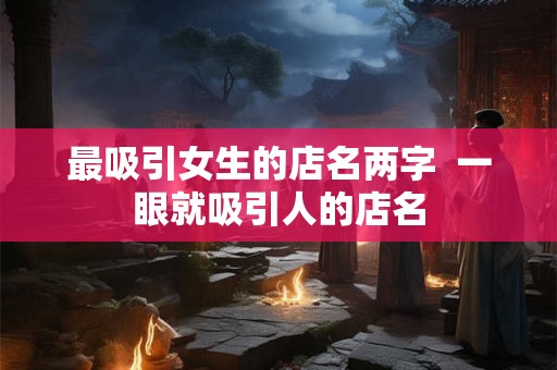 最吸引女生的店名两字  一眼就吸引人的店名