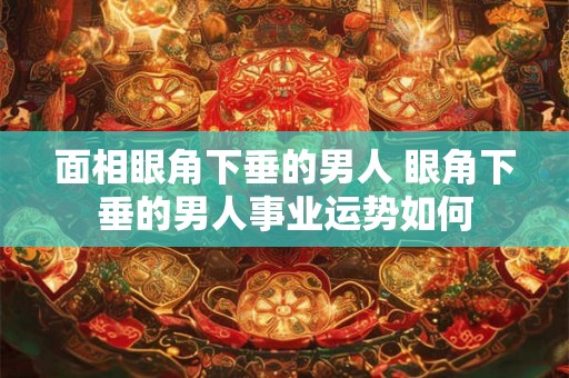 面相眼角下垂的男人 眼角下垂的男人事业运势如何