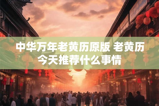 中华万年老黄历原版 老黄历今天推荐什么事情