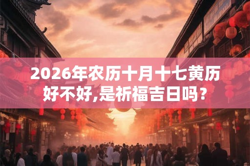 2026年农历十月十七黄历好不好,是祈福吉日吗？