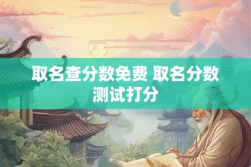 取名查分数免费 取名分数测试打分 取名查分数免费 取名分数测试打分
