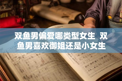 双鱼男偏爱哪类型女生  双鱼男喜欢御姐还是小女生