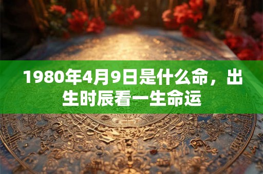 1980年4月9日是什么命，出生时辰看一生命运