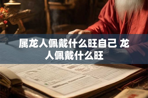 属龙人佩戴什么旺自己 龙人佩戴什么旺