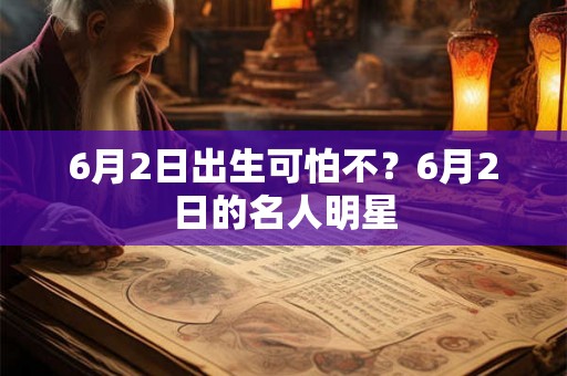 6月2日出生可怕不？6月2日的名人明星