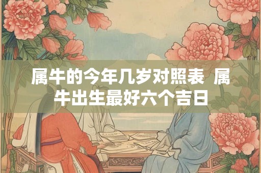 属牛的今年几岁对照表  属牛出生最好六个吉日