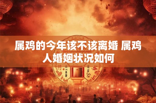 属鸡的今年该不该离婚 属鸡人婚姻状况如何