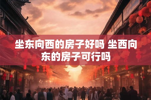 坐东向西的房子好吗 坐西向东的房子可行吗