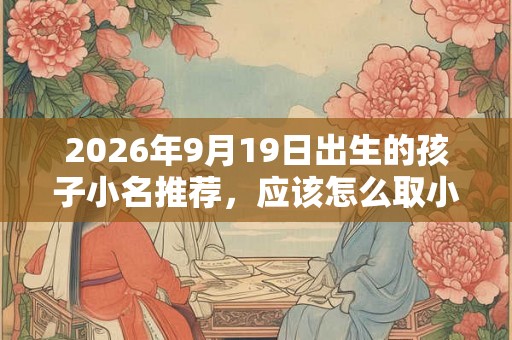 2026年9月19日出生的孩子小名推荐，应该怎么取小名？