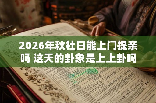 2026年秋社日能上门提亲吗 这天的卦象是上上卦吗