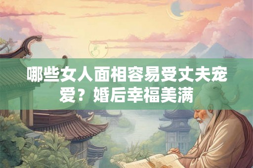 哪些女人面相容易受丈夫宠爱？婚后幸福美满