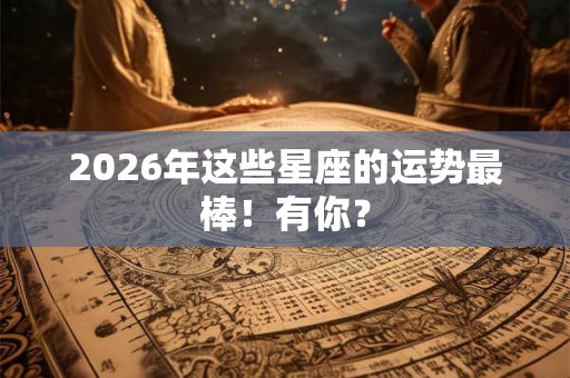 2026年这些星座的运势最棒！有你？