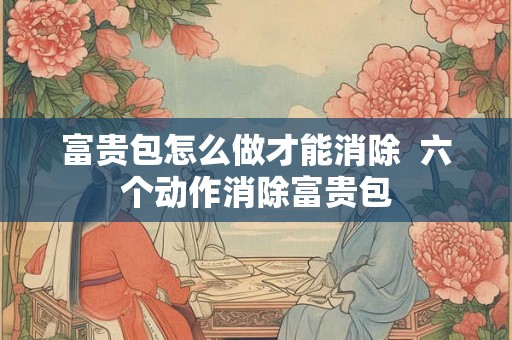 富贵包怎么做才能消除 六个动作消除富贵包 富贵包怎么做才能消除 六个动作消除富贵包