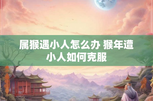 属猴遇小人怎么办 猴年遭小人如何克服