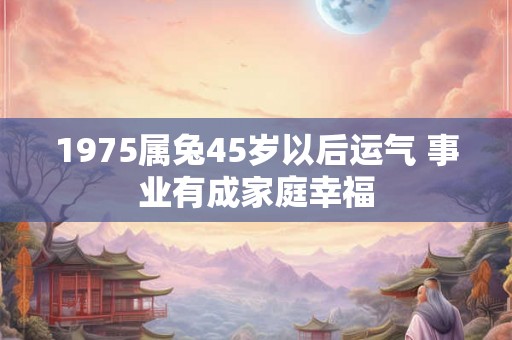 1975属兔45岁以后运气 事业有成家庭幸福 1975属兔45岁以后运气 事业有成家庭幸福