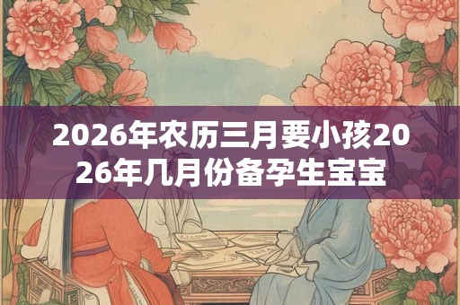 2026年农历三月要小孩2026年几月份备孕生宝宝