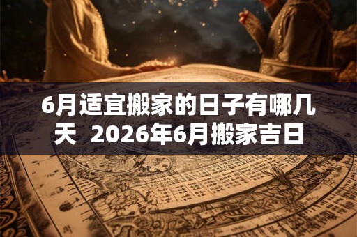 6月适宜搬家的日子有哪几天  2026年6月搬家吉日