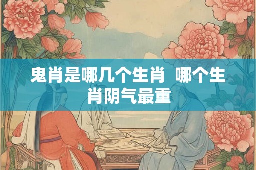 鬼肖是哪几个生肖  哪个生肖阴气最重