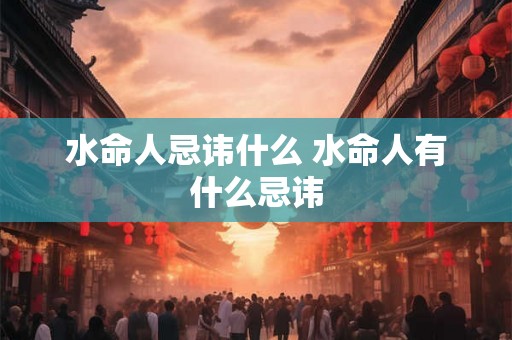 水命人忌讳什么 水命人有什么忌讳 水命人忌讳什么 水命人有什么忌讳