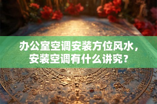 办公室空调安装方位风水,安装空调有什么讲究? 办公室空调安装方位风水,安装空调有什么讲究?
