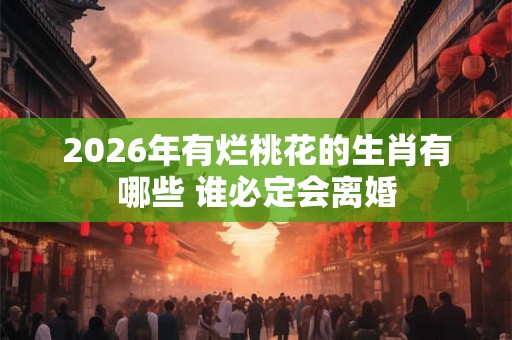 2026年有烂桃花的生肖有哪些 谁必定会离婚 2026年有烂桃花的生肖有哪些 谁必定会离婚