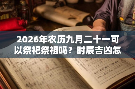 2026年农历九月二十一可以祭祀祭祖吗？时辰吉凶怎么样？
