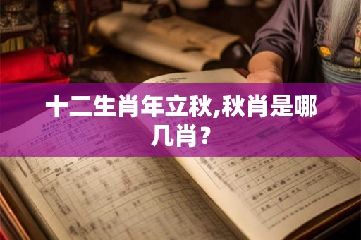 十二生肖年立秋,秋肖是哪几肖? 十二生肖年立秋,秋肖是哪几肖?