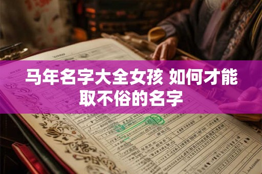 马年名字大全女孩 如何才能取不俗的名字