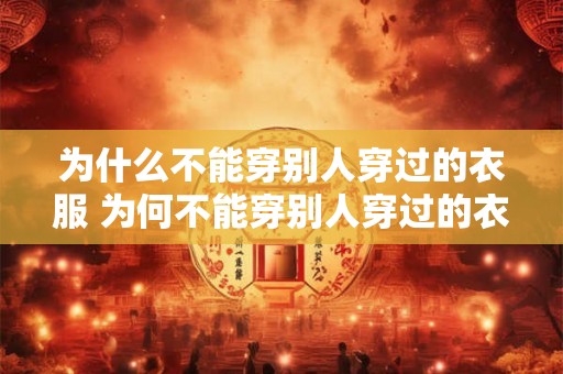 为什么不能穿别人穿过的衣服 为何不能穿别人穿过的衣服
