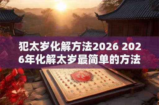 犯太岁化解方法2026 2026年化解太岁最简单的方法