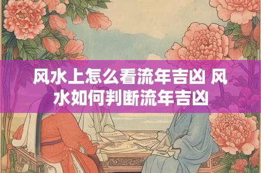 风水上怎么看流年吉凶 风水如何判断流年吉凶