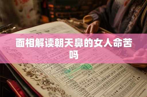 面相解读朝天鼻的女人命苦吗 面相解读朝天鼻的女人命苦吗