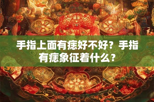 手指上面有痣好不好？手指有痣象征着什么？