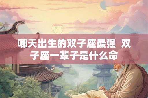 哪天出生的双子座最强  双子座一辈子是什么命