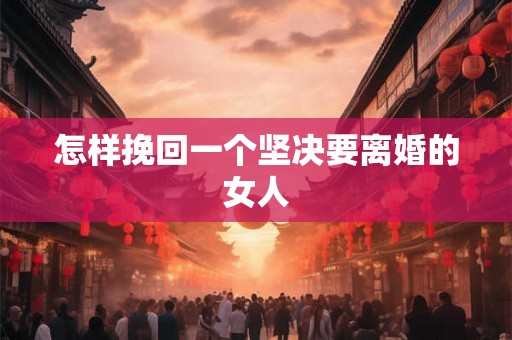 怎样挽回一个坚决要离婚的女人