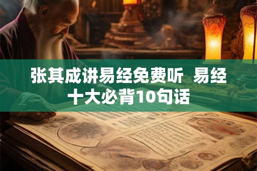 张其成讲易经免费听 易经十大必背10句话 张其成讲易经免费听 易经十大必背10句话