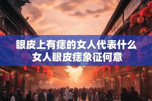 眼皮上有痣的女人代表什么 女人眼皮痣象征何意