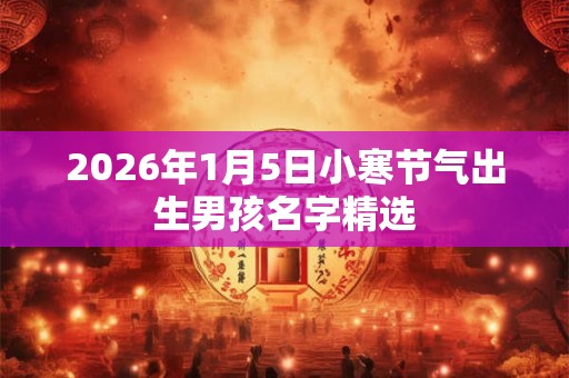 2026年1月5日小寒节气出生男孩名字精选