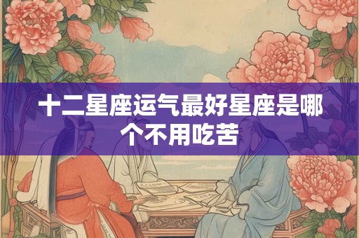 十二星座运气最好星座是哪个不用吃苦