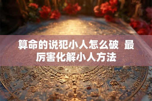 算命的说犯小人怎么破  最厉害化解小人方法