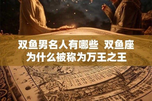 双鱼男名人有哪些  双鱼座为什么被称为万王之王